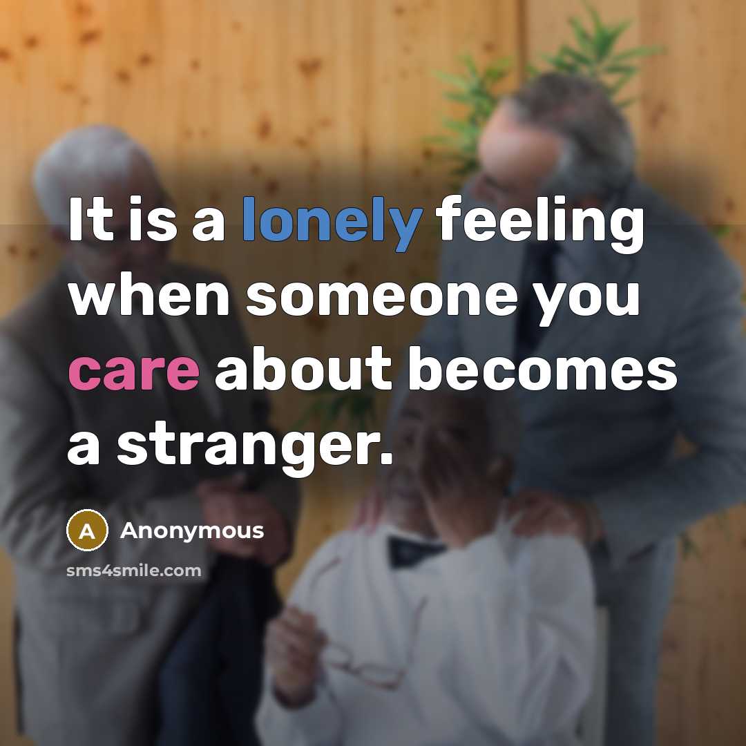 “It is a lonely feeling when someone you care about becomes a stranger.” quote by Anonymous