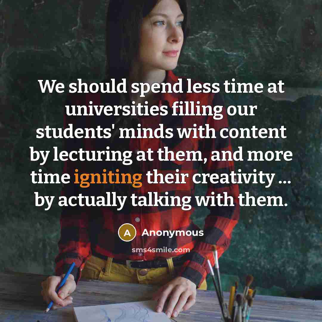 “We should spend less time at universities filling our students' minds with content by lecturing at them, and more time igniting their creativity … by actually talking with them.” quote by Anonymous
