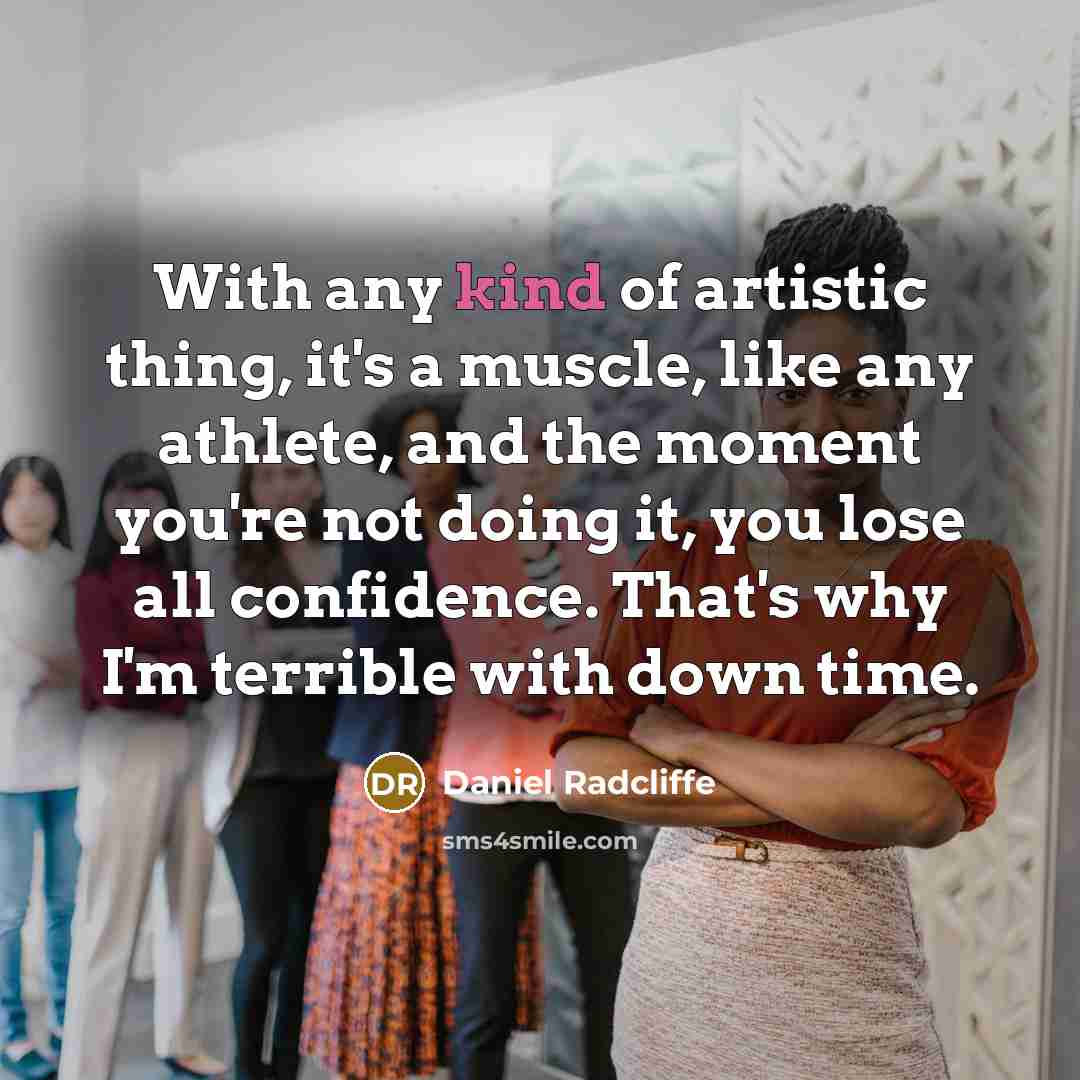 “With any kind of artistic thing, it's a muscle, like any athlete, and the moment you're not doing it, you lose all confidence. That's why I'm terrible with down time.” quote by Daniel Radcliffe