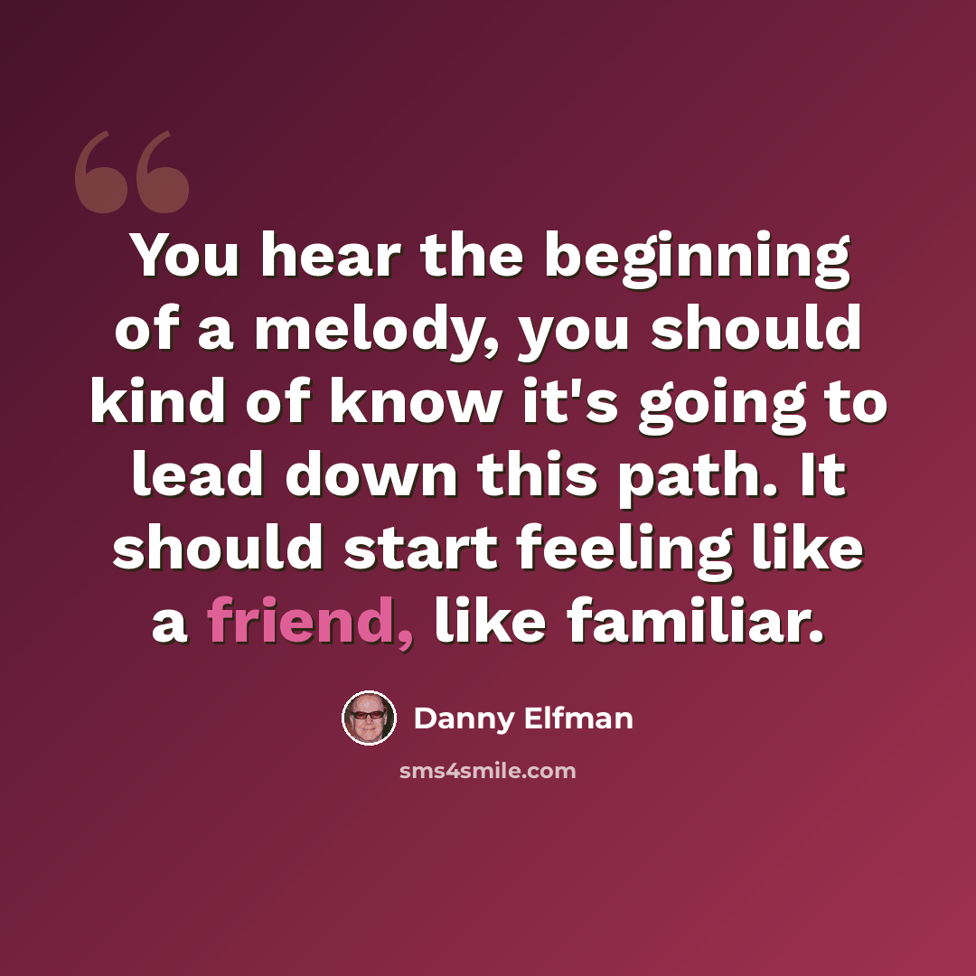 “You hear the beginning of a melody, you should kind of know it's going to lead down this path. It should start feeling like a friend, like familiar.” quote by Danny Elfman