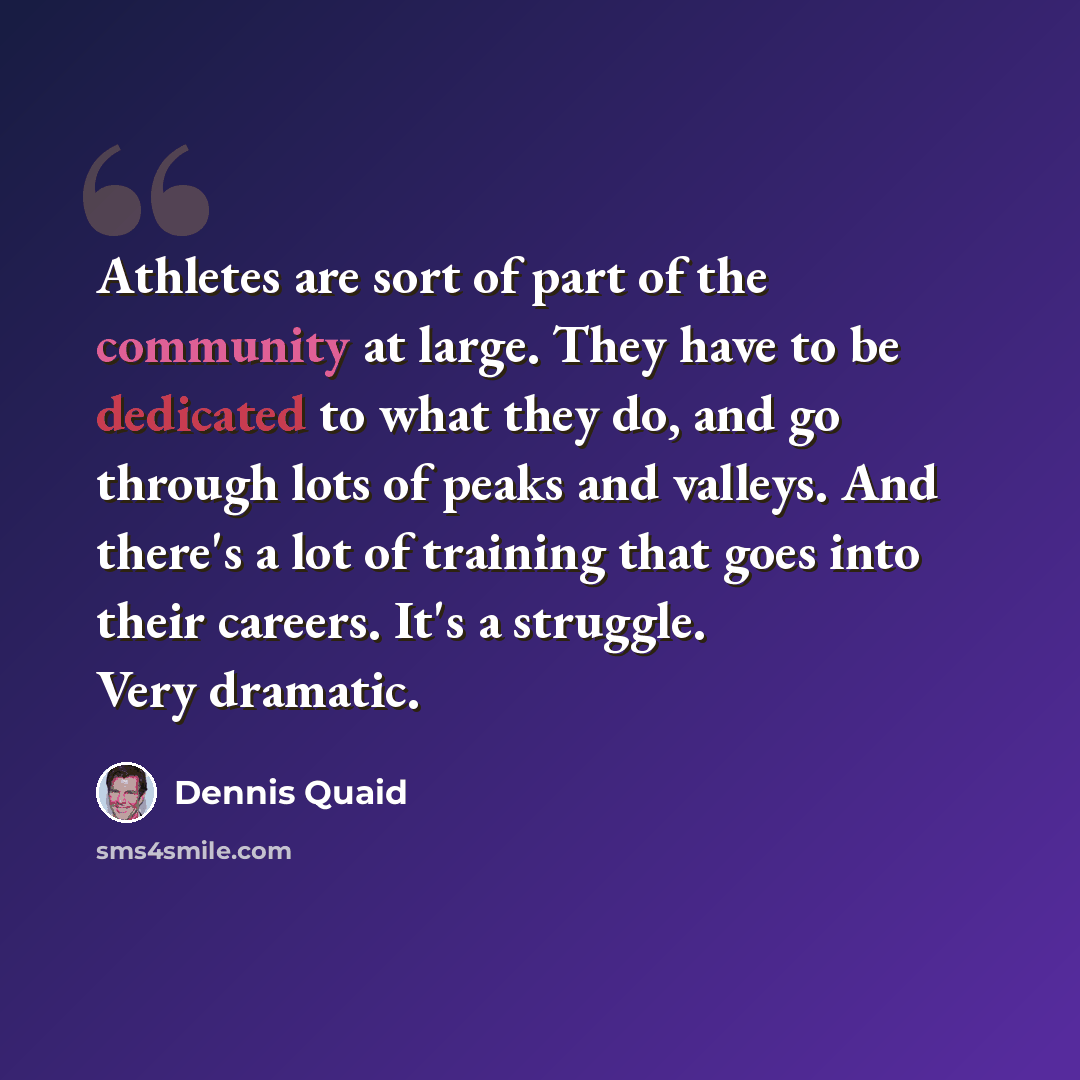 “Athletes are sort of part of the community at large. They have to be dedicated to what they do, and go through lots of peaks and valleys. And there's a lot of training that goes into their careers. It's a struggle. Very dramatic.” quote by Dennis Quaid