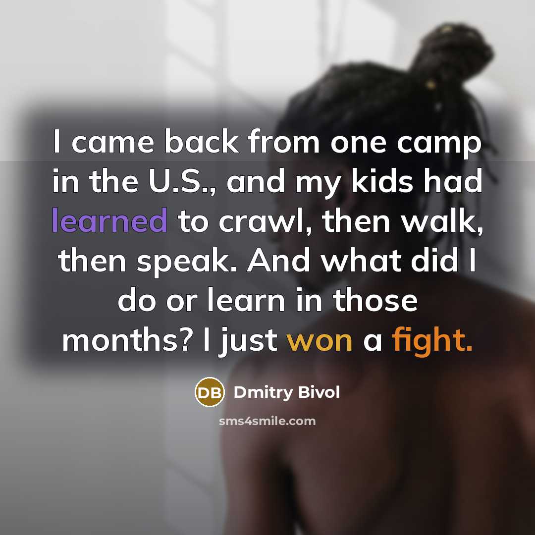 “I came back from one camp in the U.S., and my kids had learned to crawl, then walk, then speak. And what did I do or learn in those months? I just won a fight.” quote by Dmitry Bivol
