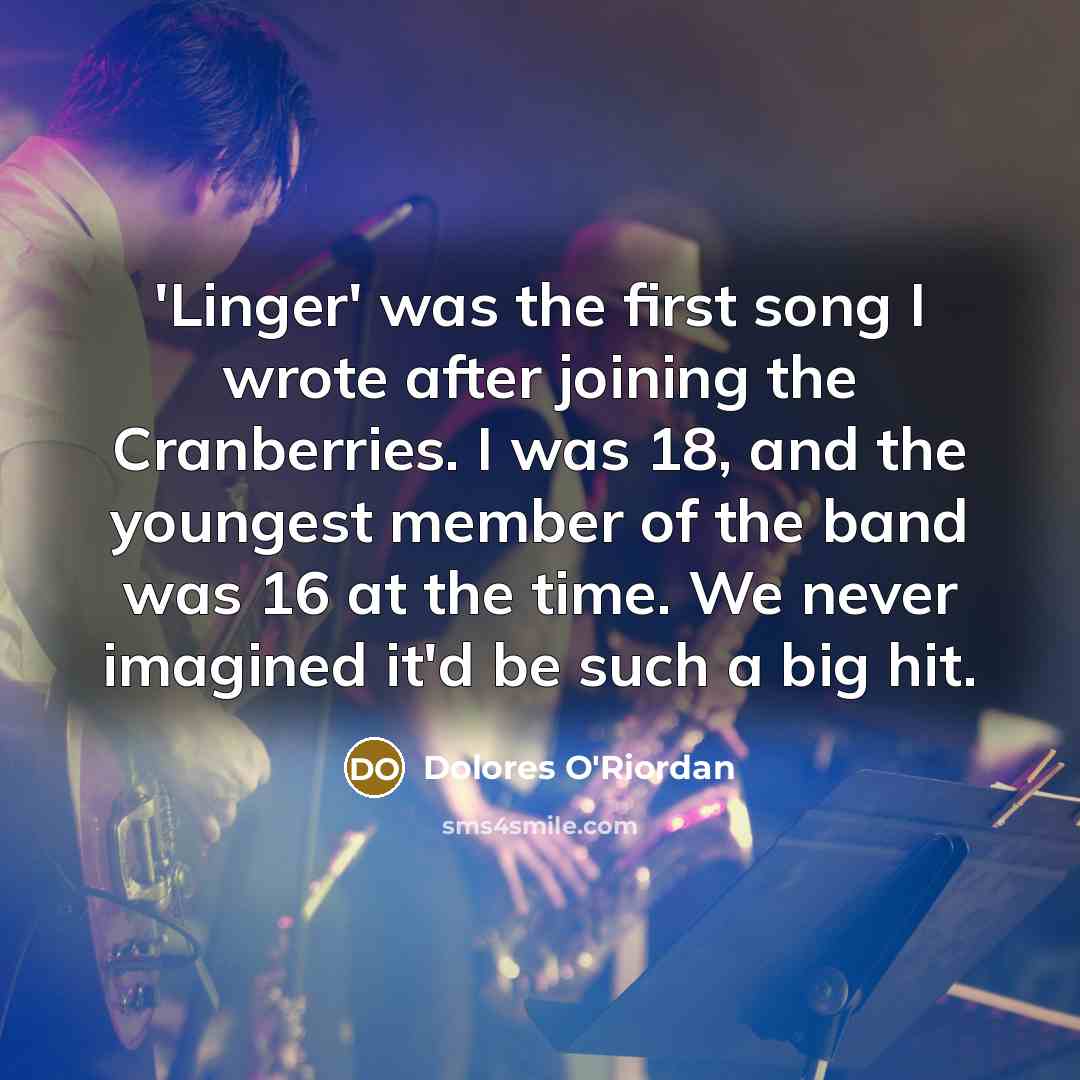 “'Linger' was the first song I wrote after joining the Cranberries. I was 18, and the youngest member of the band was 16 at the time. We never imagined it'd be such a big hit.” quote by Dolores O'Riordan