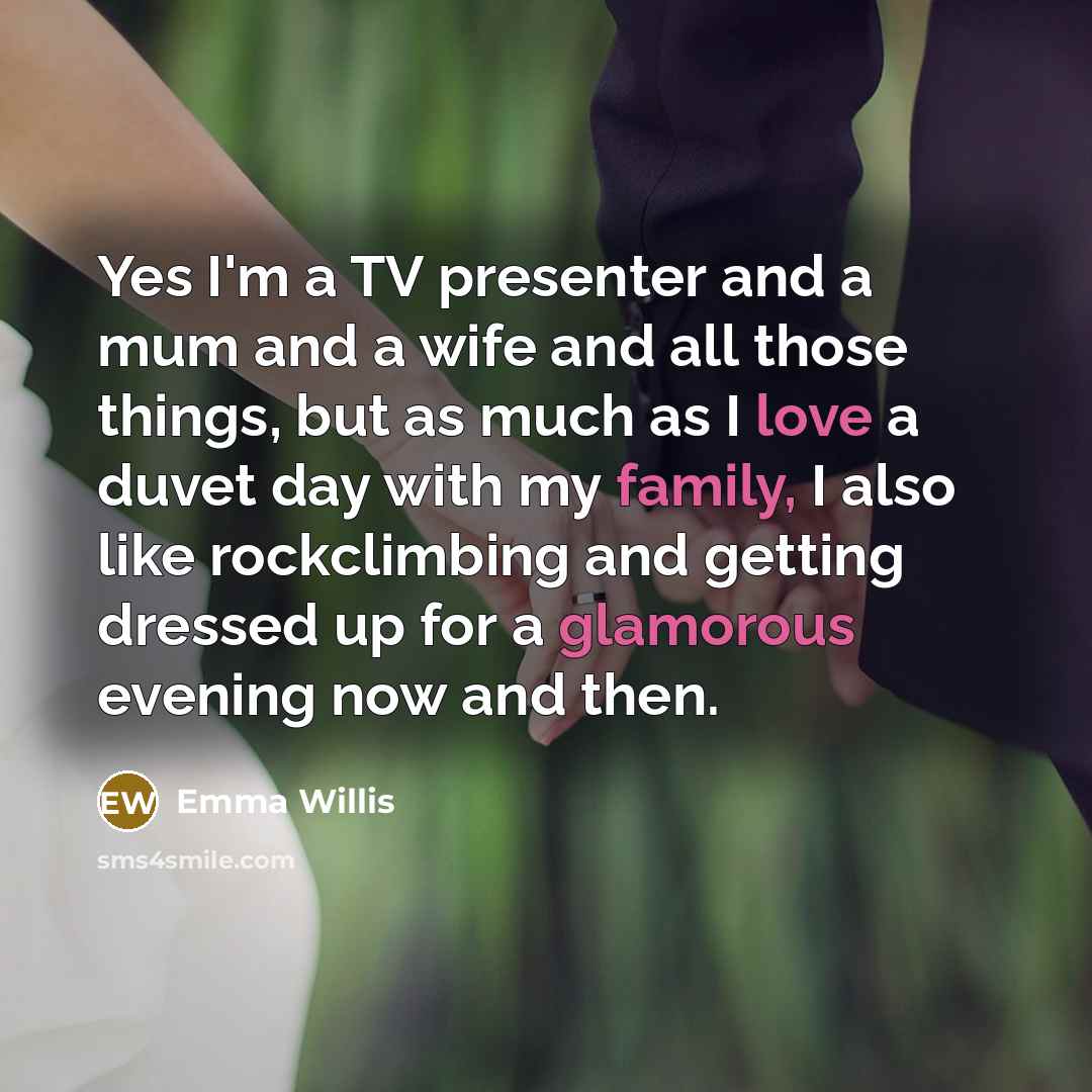 “Yes I'm a TV presenter and a mum and a wife and all those things, but as much as I love a duvet day with my family, I also like rockclimbing and getting dressed up for a glamorous evening now and then.” quote by Emma Willis