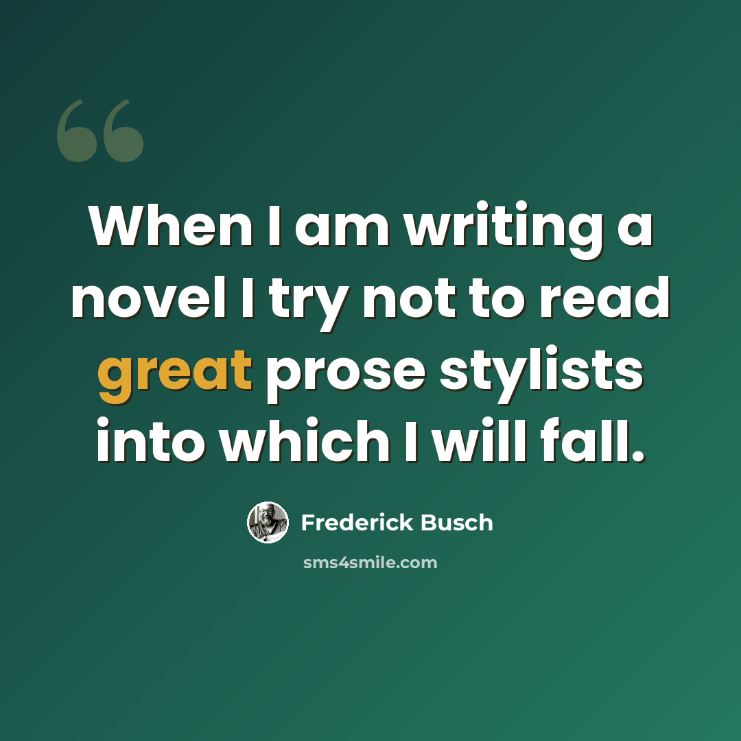 “When I am writing a novel I try not to read great prose stylists into which I will fall.” quote by Frederick Busch