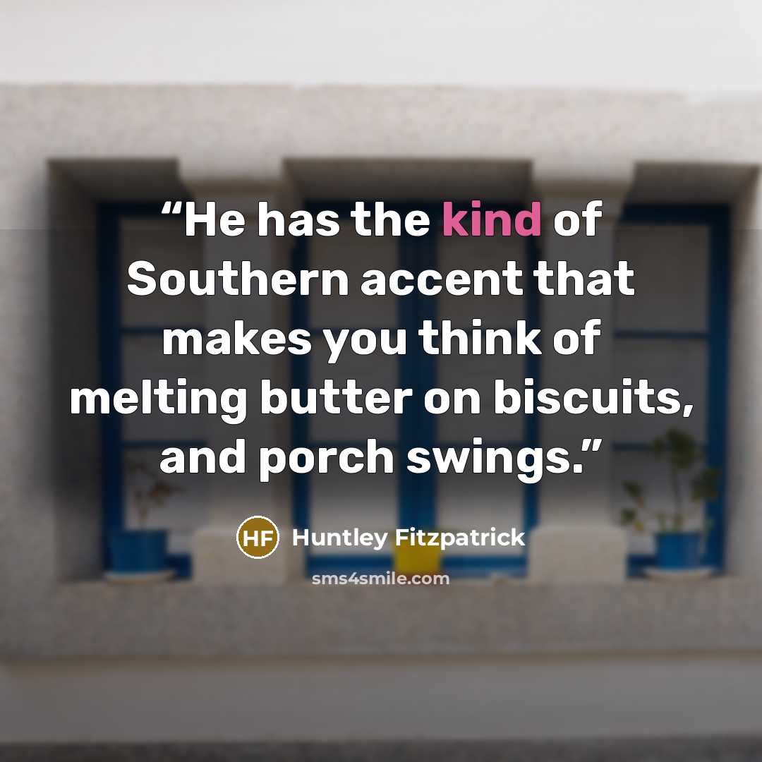“He has the kind of Southern accent that makes you think of melting butter on biscuits, and porch swings.” quote by Huntley Fitzpatrick