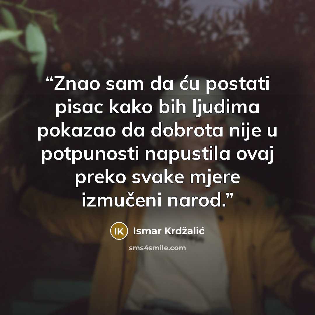 “Znao sam da ću postati pisac kako bih ljudima pokazao da dobrota nije u potpunosti napustila ovaj preko svake mjere izmučeni narod.” quote by Ismar Krdžalić