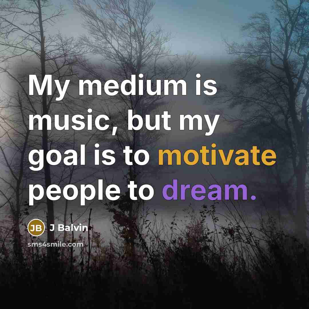 “My medium is music, but my goal is to motivate people to dream.” quote by J Balvin