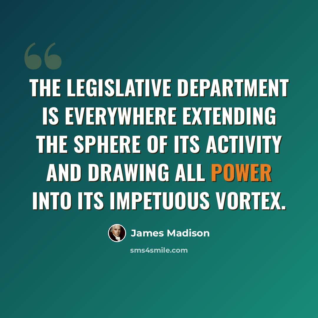 “The legislative department is everywhere extending the sphere of its activity and drawing all power into its impetuous vortex.” quote by James Madison