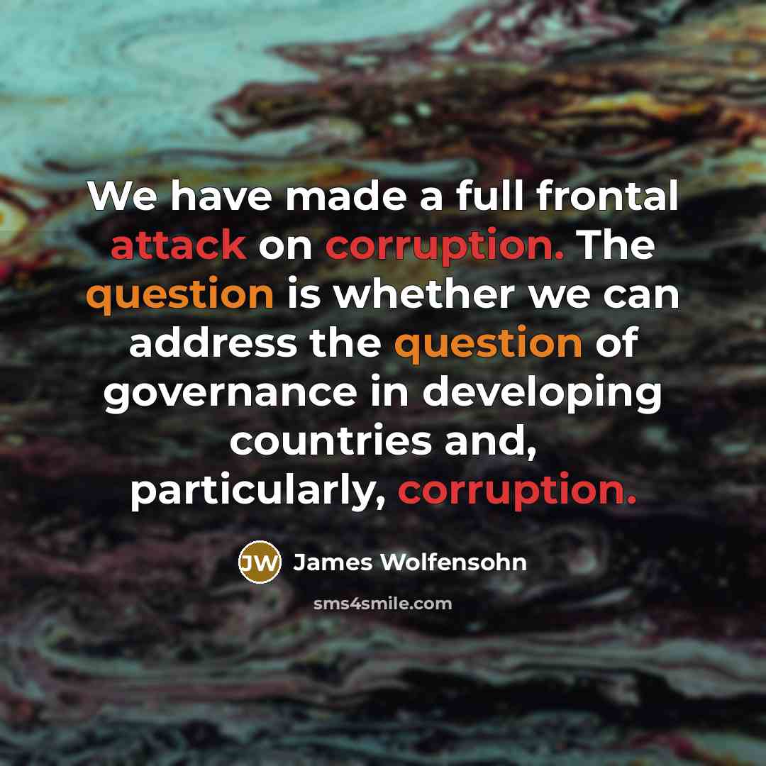 “We have made a full frontal attack on corruption. The question is whether we can address the question of governance in developing countries and, particularly, corruption.” quote by James Wolfensohn
