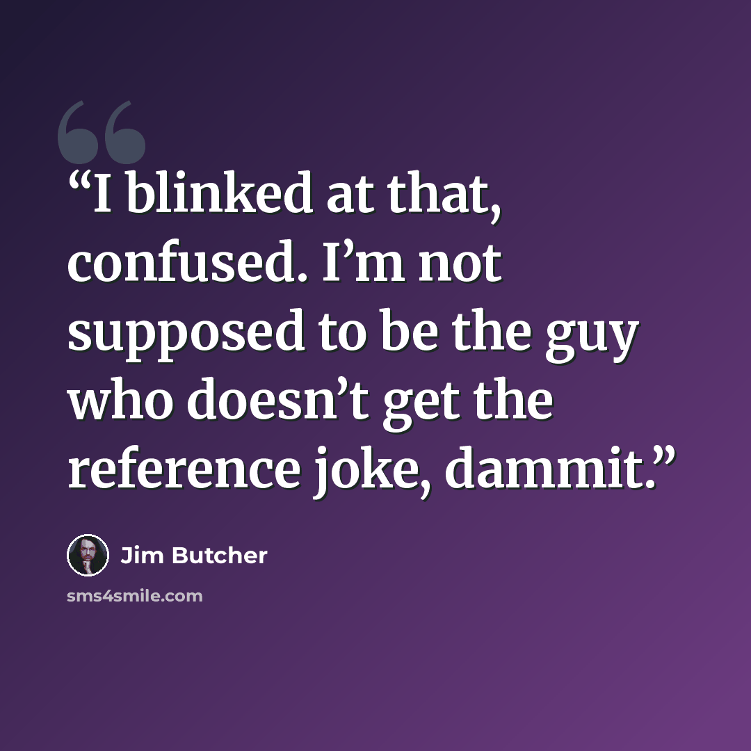 “I blinked at that, confused. I’m not supposed to be the guy who doesn’t get the reference joke, dammit.” quote by Jim Butcher