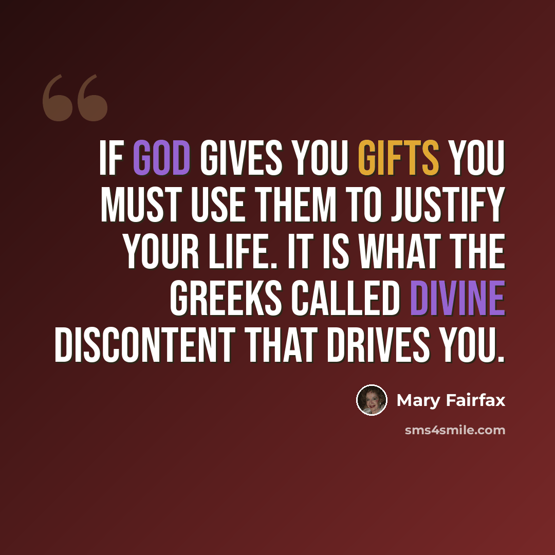 “If God gives you gifts you must use them to justify your life. It is what the Greeks called divine discontent that drives you.” quote by Mary Fairfax