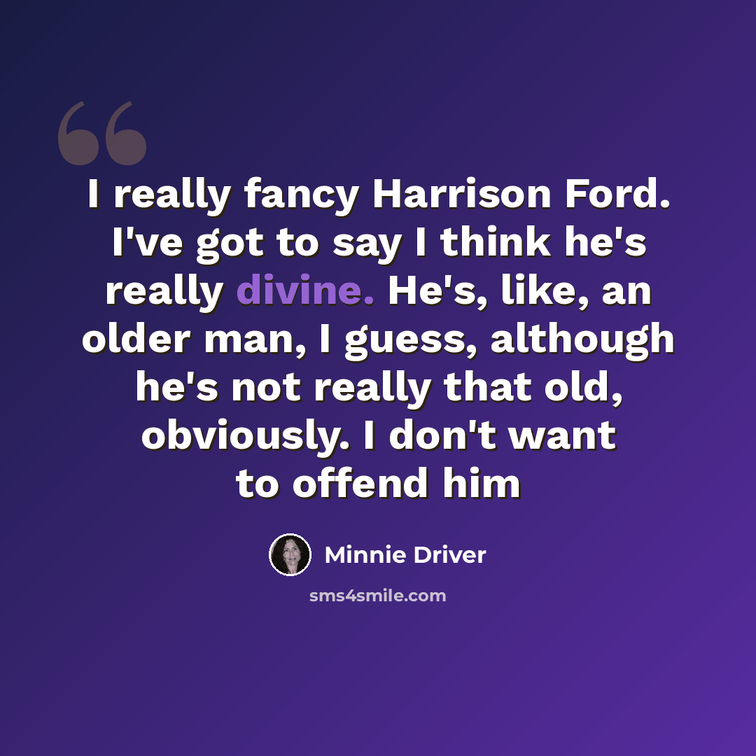 “I really fancy Harrison Ford. I've got to say I think he's really divine. He's, like, an older man, I guess, although he's not really that old, obviously. I don't want to offend him” quote by Minnie Driver