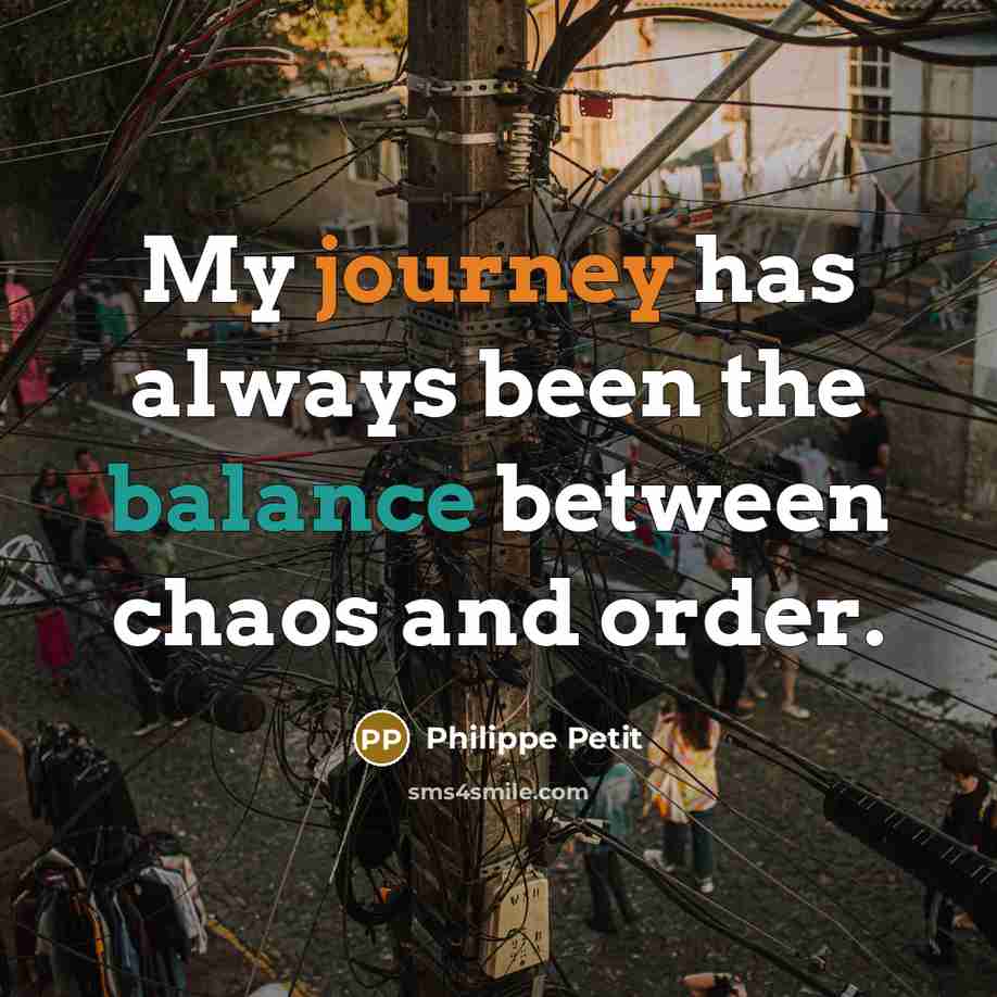 “My journey has always been the balance between chaos and order.” quote by Philippe Petit