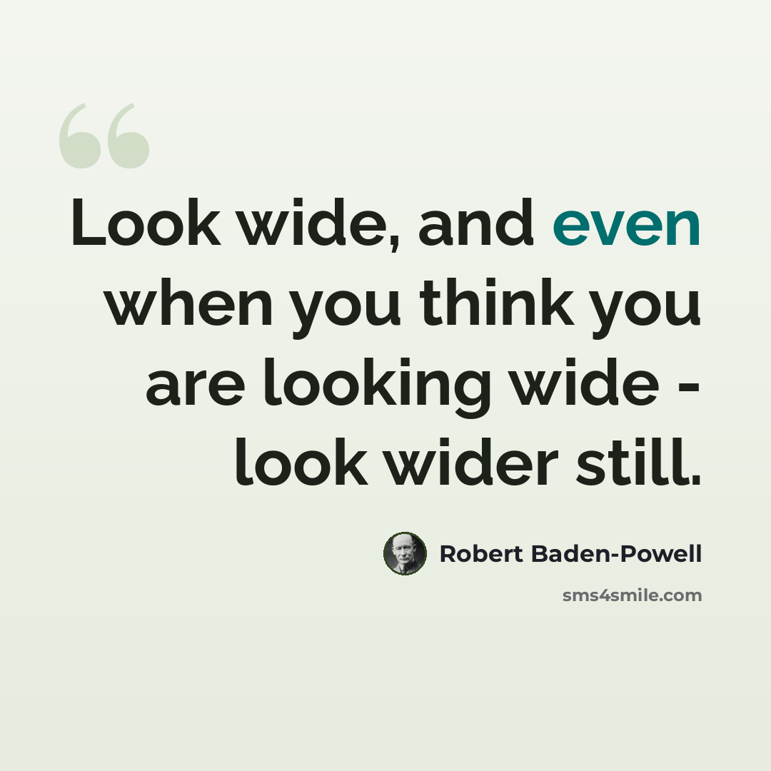 “Look wide, and even when you think you are looking wide - look wider still.” quote by Robert Baden-Powell
