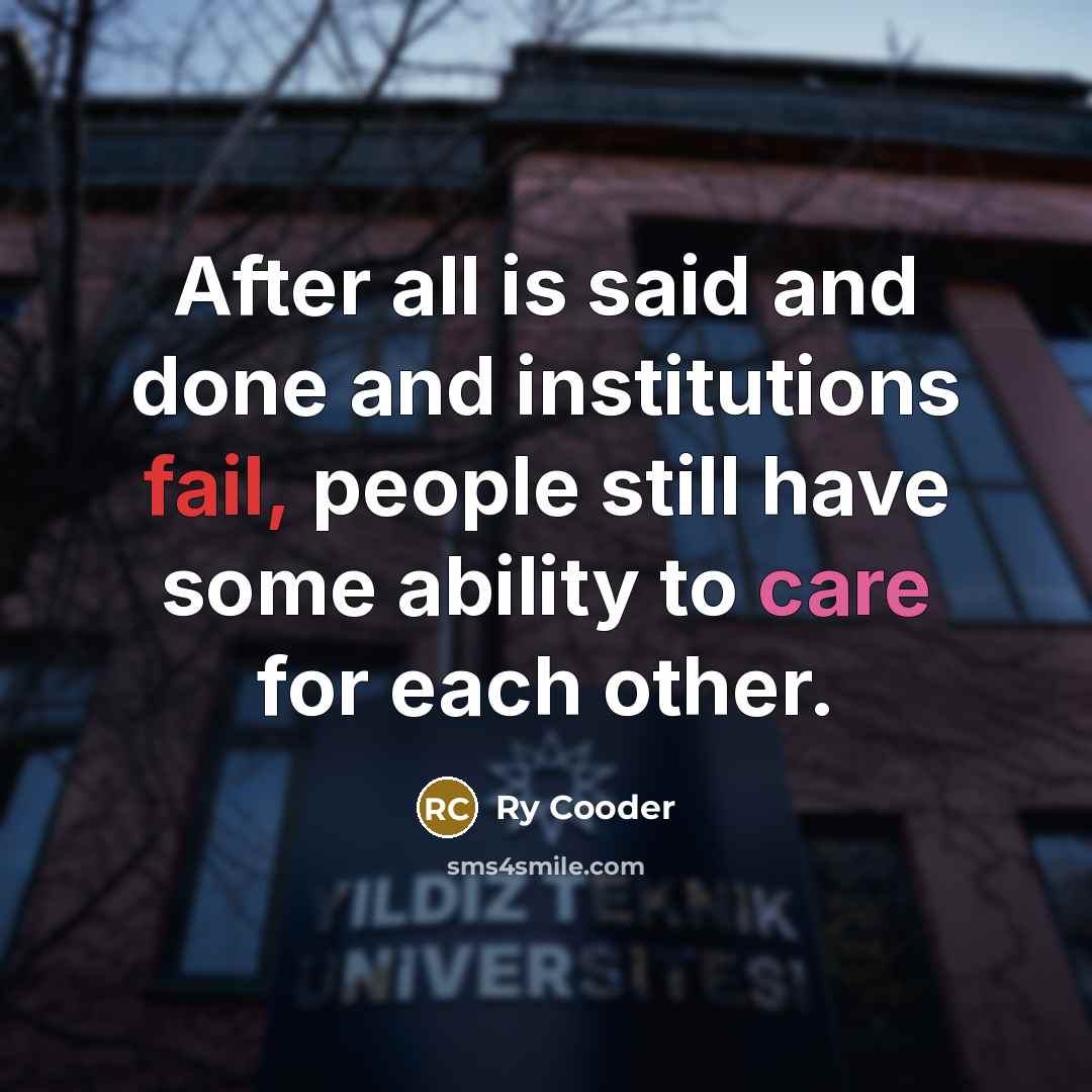 “After all is said and done and institutions fail, people still have some ability to care for each other.” quote by Ry Cooder