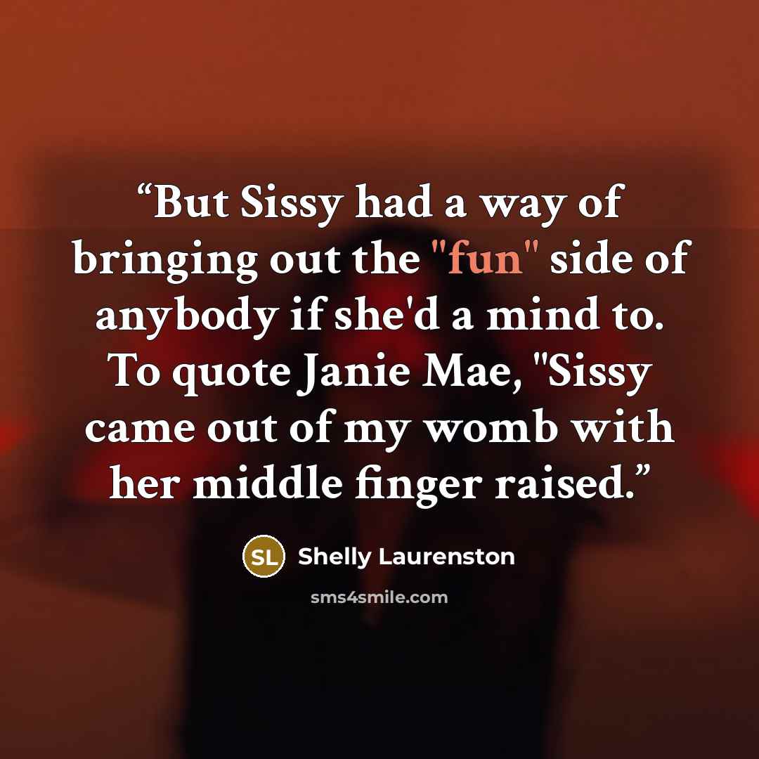 “But Sissy had a way of bringing out the "fun" side of anybody if she'd a mind to. To quote Janie Mae, "Sissy came out of my womb with her middle finger raised.” quote by Shelly Laurenston