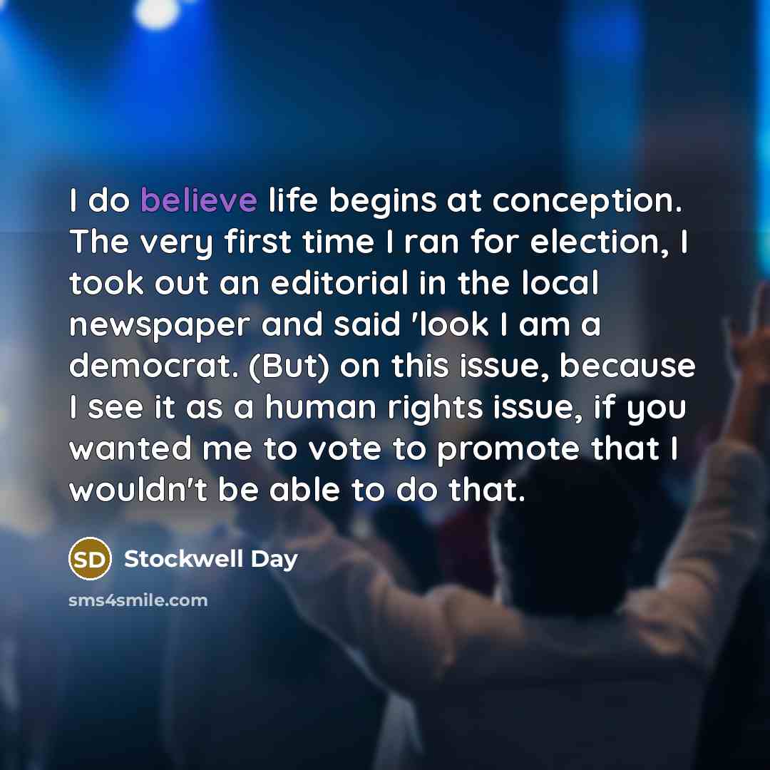 “I do believe life begins at conception. The very first time I ran for election, I took out an editorial in the local newspaper and said 'look I am a democrat. (But) on this issue, because I see it as a human rights issue, if you wanted me to vote to promote that I wouldn't be able to do that.” quote by Stockwell Day