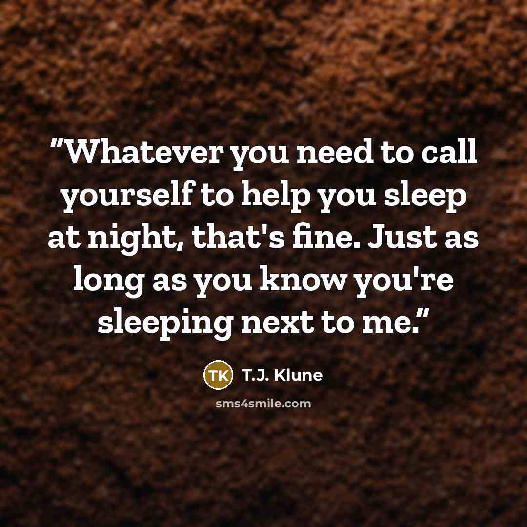 “Whatever you need to call yourself to help you sleep at night, that's fine. Just as long as you know you're sleeping next to me.” quote by T.J. Klune