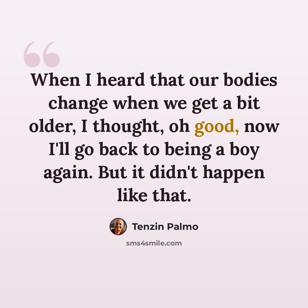 “When I heard that our bodies change when we get a bit older, I thought, oh good, now I'll go back to being a boy again. But it didn't happen like that.” quote by Tenzin Palmo