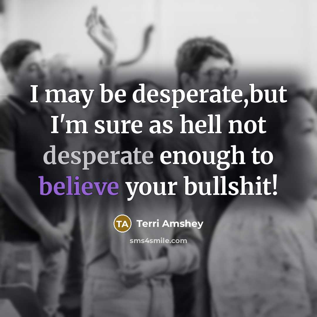 “I may be desperate,but I'm sure as hell not desperate enough to believe your bullshit!” quote by Terri Amshey