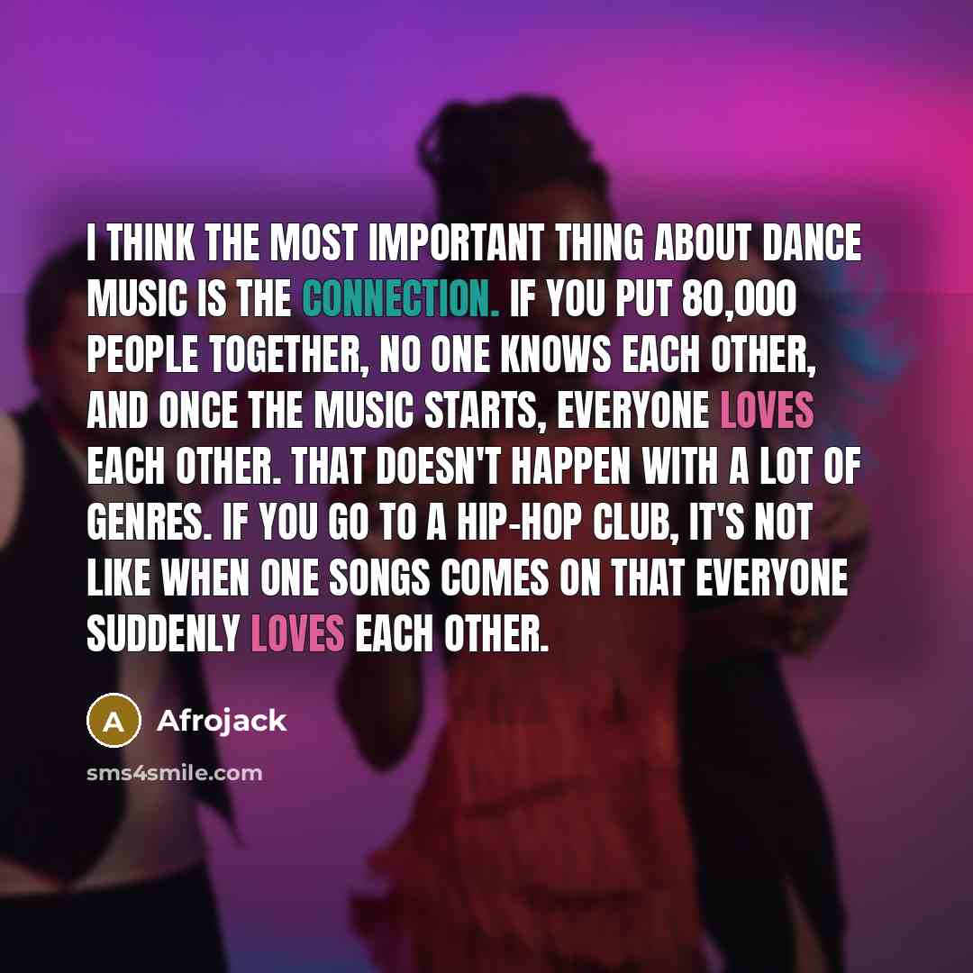 “I think the most important thing about dance music is the connection. If you put 80,000 people together, no one knows each other, and once the music starts, everyone loves each other. That doesn't happen with a lot of genres. If you go to a hip-hop club, it's not like when one songs comes on that…” quote by Afrojack
