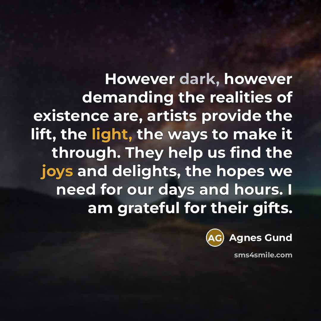“However dark, however demanding the realities of existence are, artists provide the lift, the light, the ways to make it through. They help us find the joys and delights, the hopes we need for our days and hours. I am grateful for their gifts.” quote by Agnes Gund