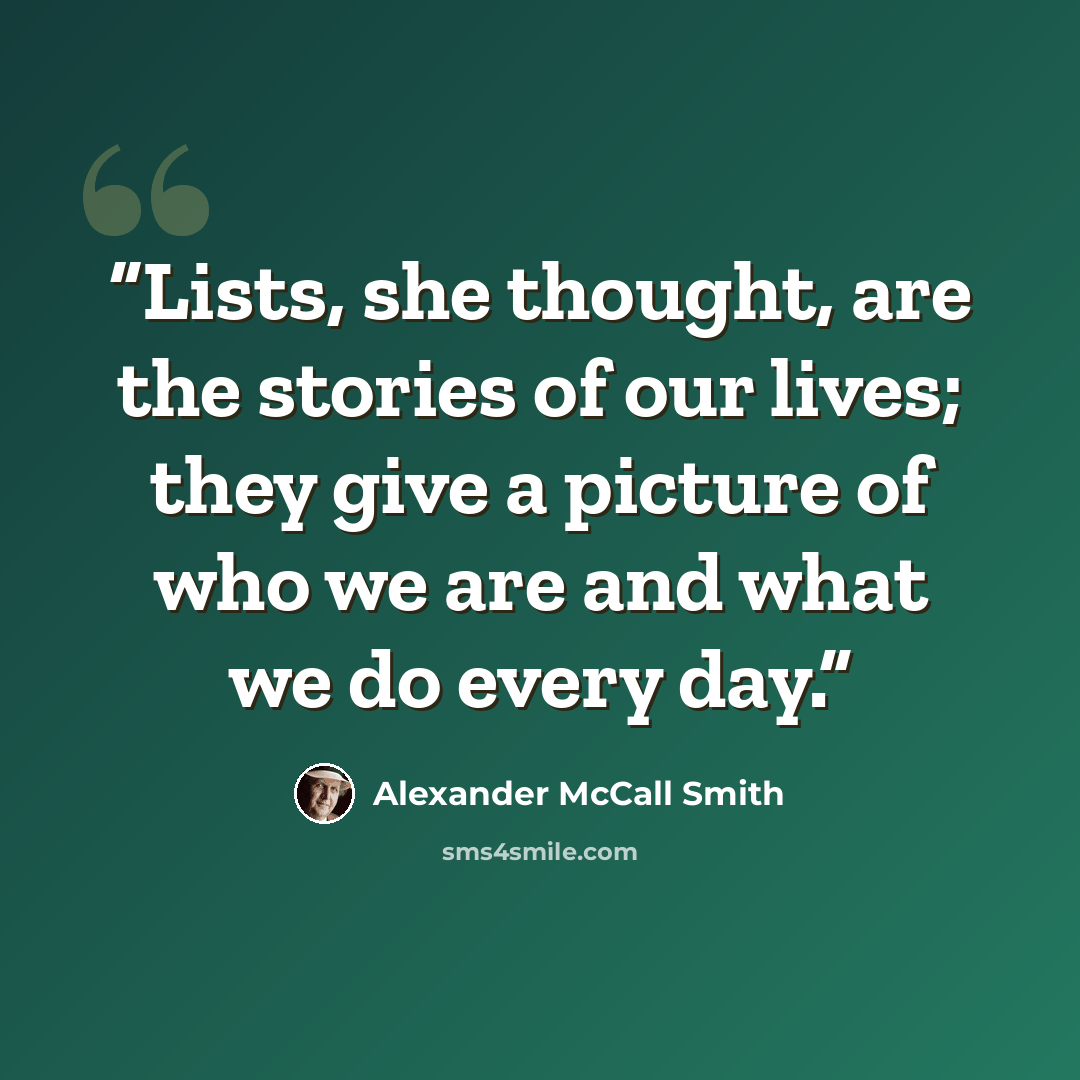 “Lists, she thought, are the stories of our lives; they give a picture of who we are and what we do every day.” quote by Alexander McCall Smith