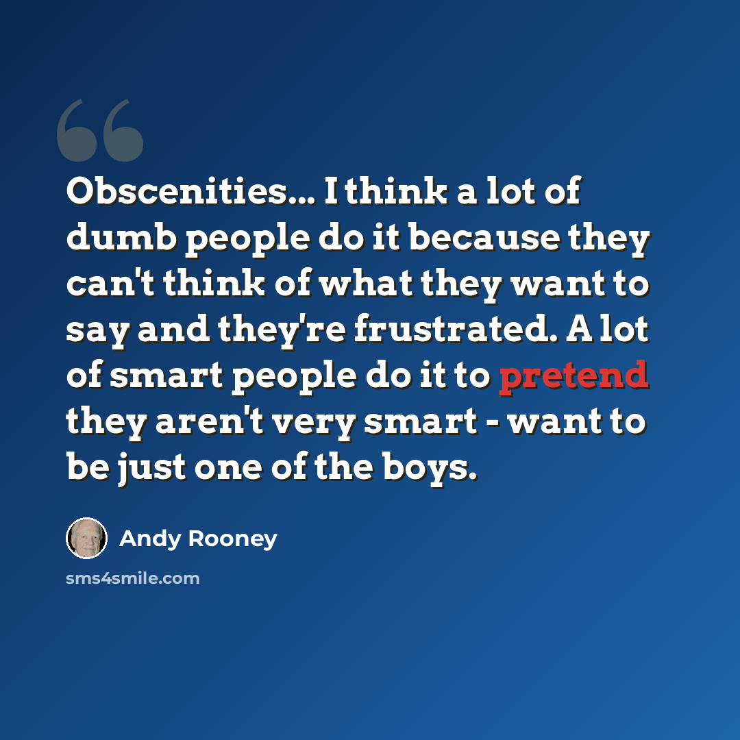 “Obscenities... I think a lot of dumb people do it because they can't think of what they want to say and they're frustrated. A lot of smart people do it to pretend they aren't very smart - want to be just one of the boys.” quote by Andy Rooney