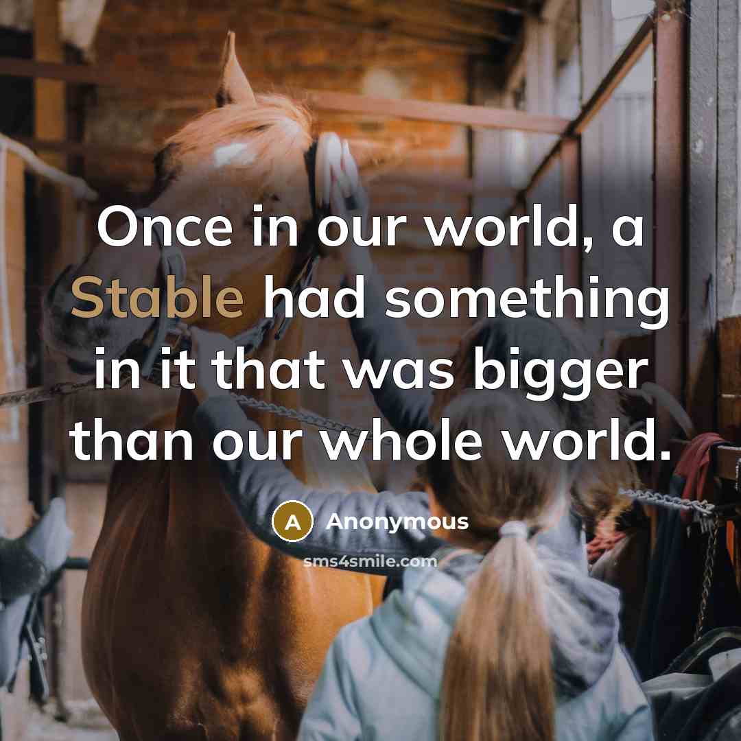 “Once in our world, a Stable had something in it that was bigger than our whole world.” quote by Anonymous