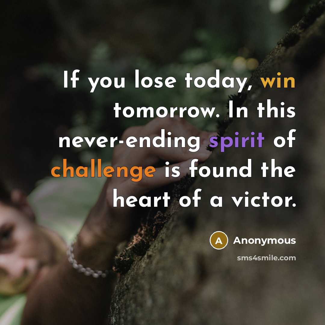 “If you lose today, win tomorrow. In this never-ending spirit of challenge is found the heart of a victor.” quote by Anonymous