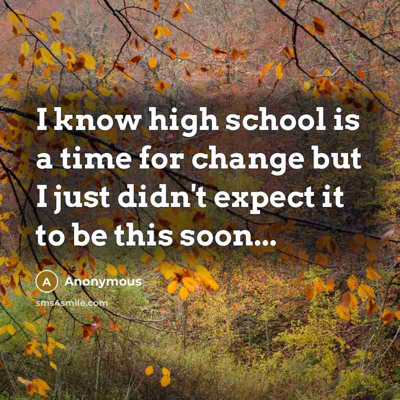 “I know high school is a time for change but I just didn't expect it to be this soon...” quote by Anonymous