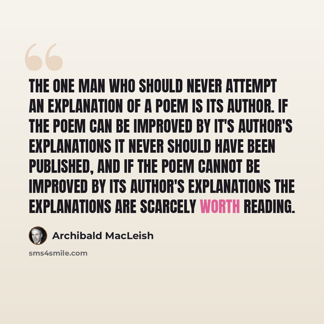 “The one man who should never attempt an explanation of a poem is its author. If the poem can be improved by it's author's explanations it never should have been published, and if the poem cannot be improved by its author's explanations the explanations are scarcely worth reading.” quote by Archibald MacLeish