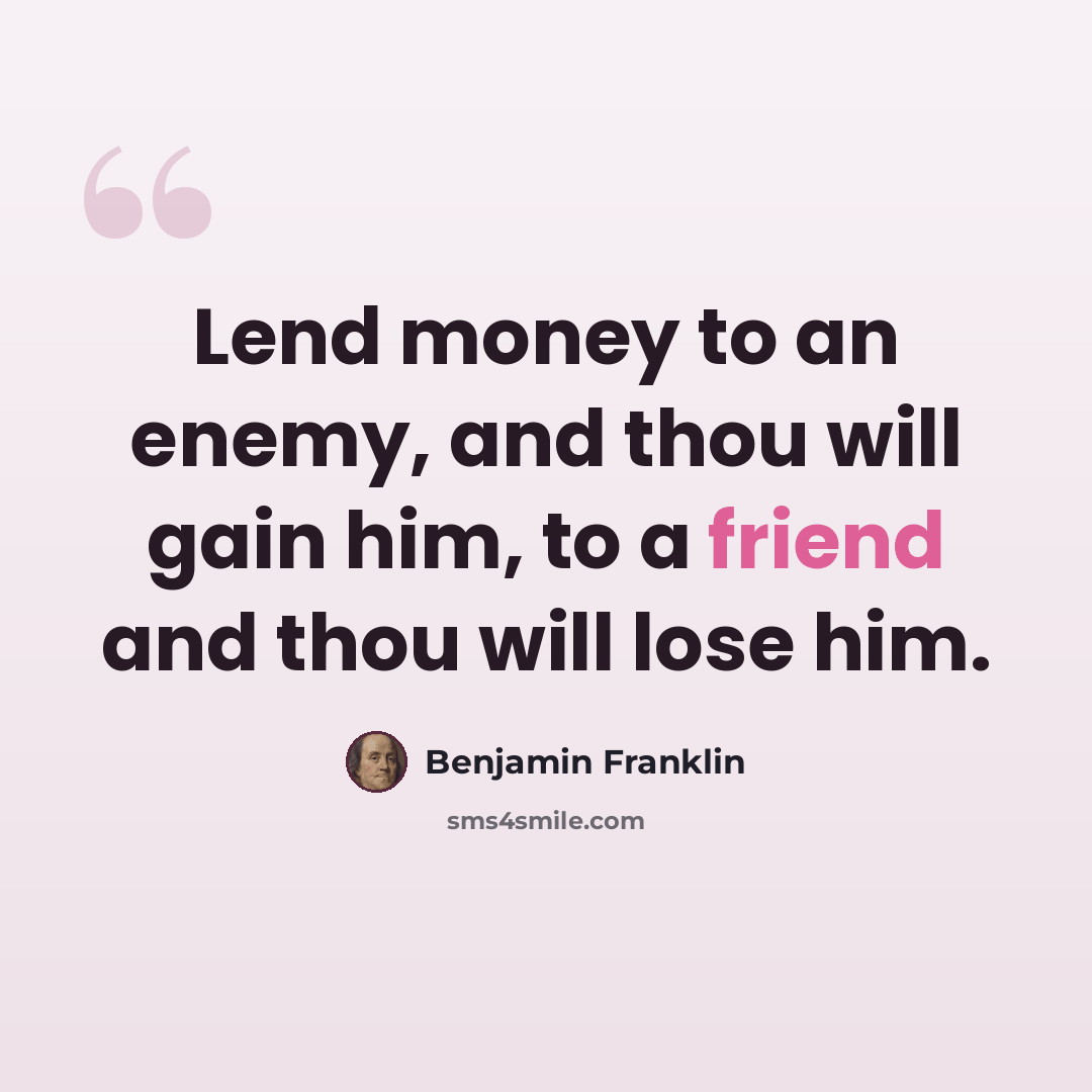“Lend money to an enemy, and thou will gain him, to a friend and thou will lose him.” quote by Benjamin Franklin