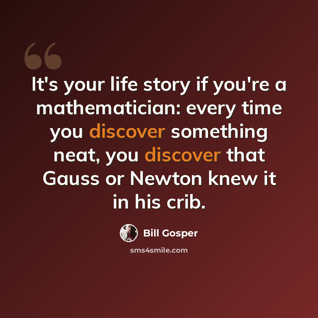 “It's your life story if you're a mathematician: every time you discover something neat, you discover that Gauss or Newton knew it in his crib.” quote by Bill Gosper