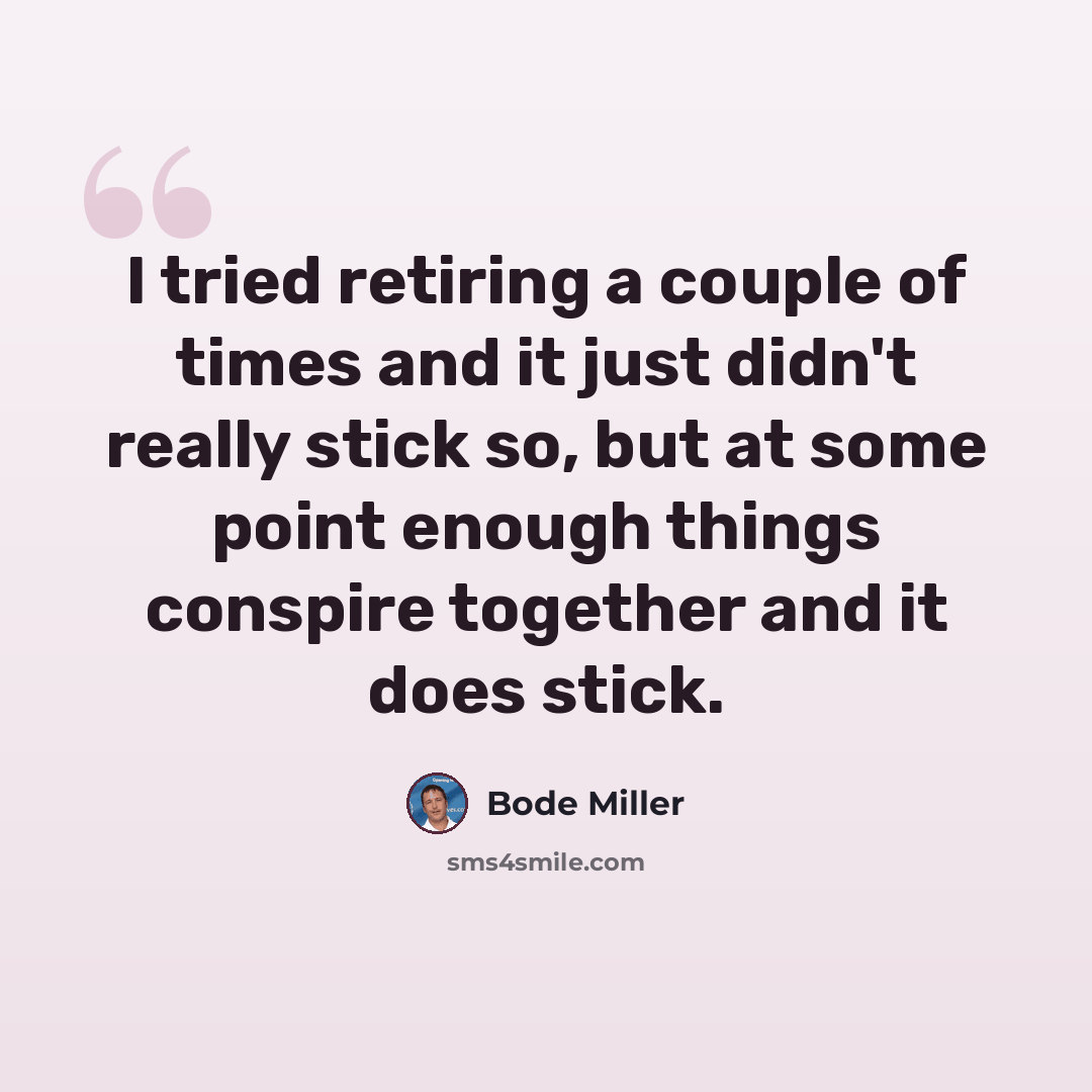 “I tried retiring a couple of times and it just didn't really stick so, but at some point enough things conspire together and it does stick.” quote by Bode Miller