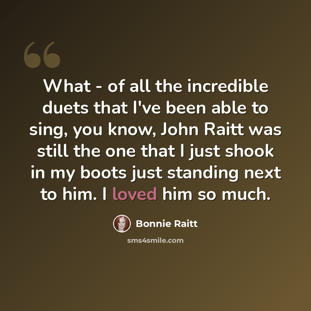 “What - of all the incredible duets that I've been able to sing, you know, John Raitt was still the one that I just shook in my boots just standing next to him. I loved him so much.” quote by Bonnie Raitt