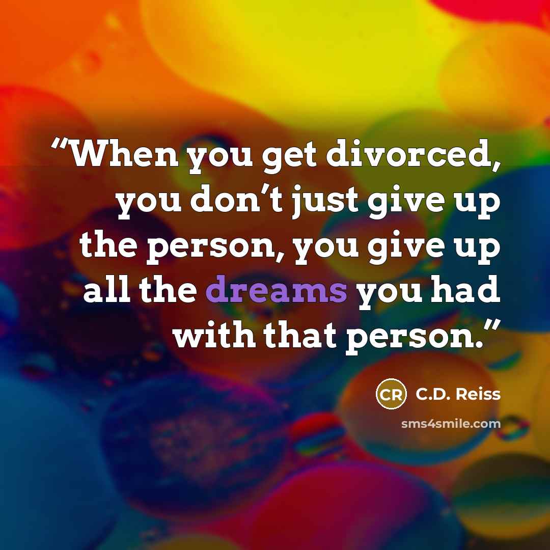 “When you get divorced, you don’t just give up the person, you give up all the dreams you had with that person.” quote by C.D. Reiss