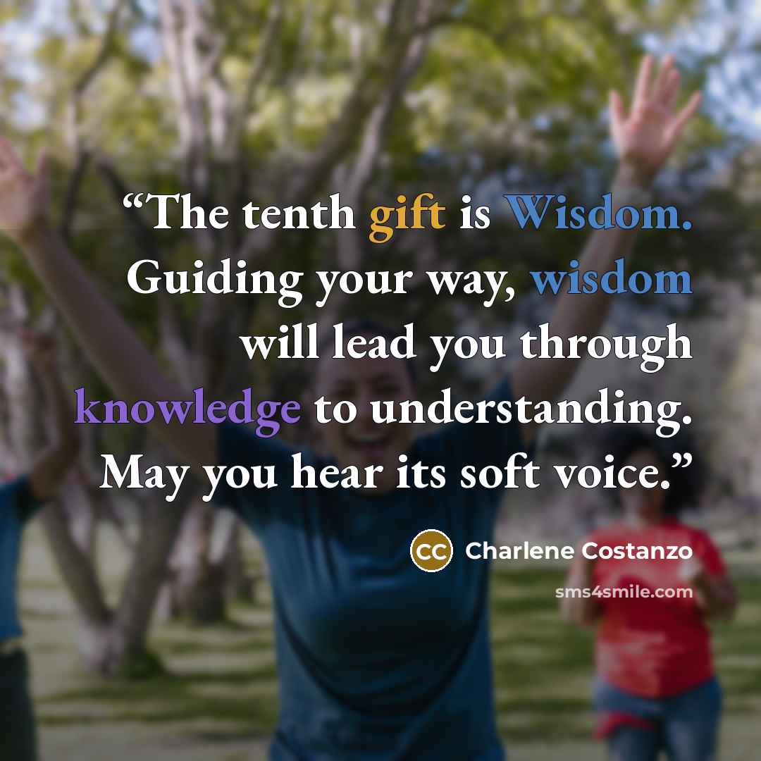 “The tenth gift is Wisdom. Guiding your way, wisdom will lead you through knowledge to understanding. May you hear its soft voice.” quote by Charlene Costanzo