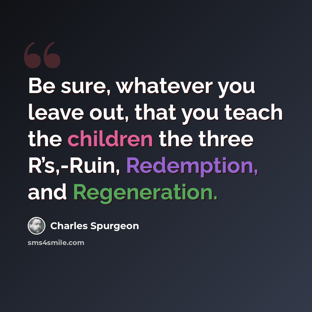 “Be sure, whatever you leave out, that you teach the children the three R’s,-Ruin, Redemption, and Regeneration.” quote by Charles Spurgeon