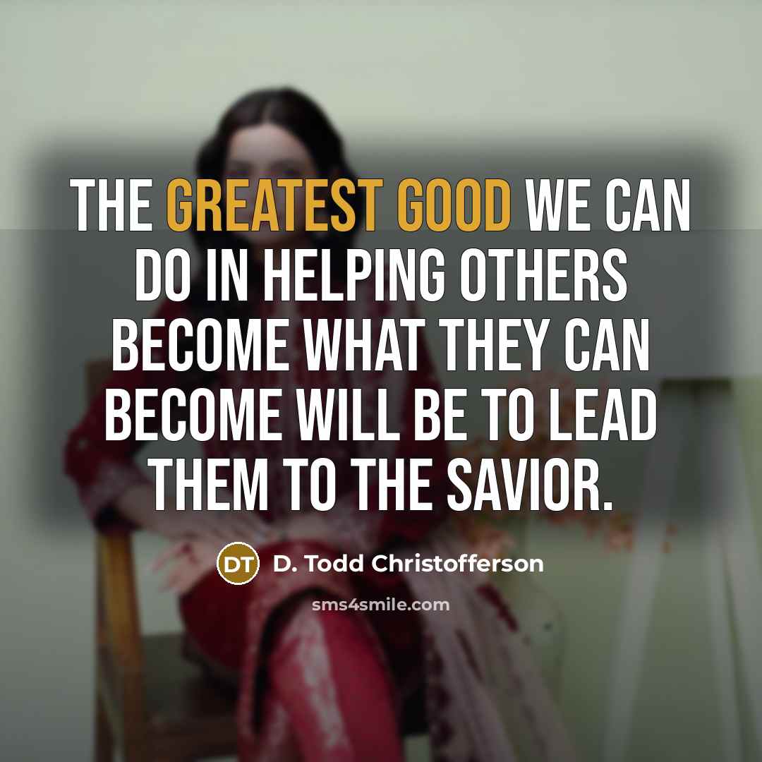 “The greatest good we can do in helping others become what they can become will be to lead them to the Savior.” quote by D. Todd Christofferson