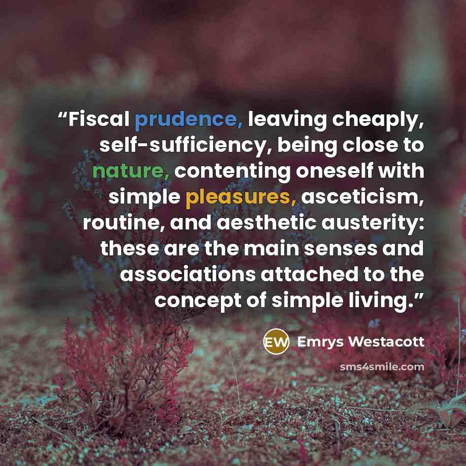 “Fiscal prudence, leaving cheaply, self-sufficiency, being close to nature, contenting oneself with simple pleasures, asceticism, routine, and aesthetic austerity: these are the main senses and associations attached to the concept of simple living.” quote by Emrys Westacott