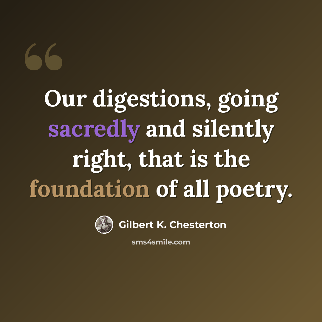 “Our digestions, going sacredly and silently right, that is the foundation of all poetry.” quote by Gilbert K. Chesterton