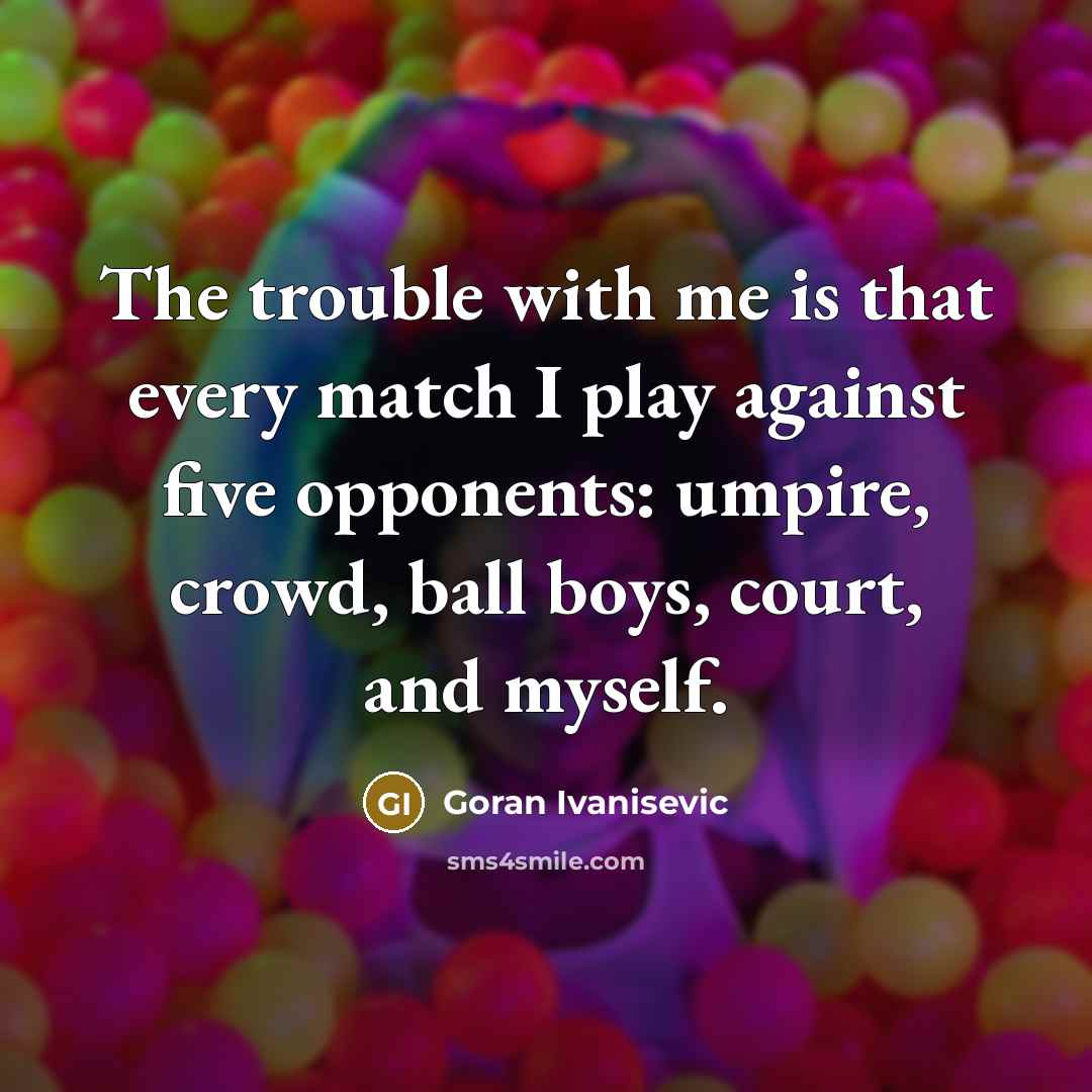 “The trouble with me is that every match I play against five opponents: umpire, crowd, ball boys, court, and myself.” quote by Goran Ivanisevic