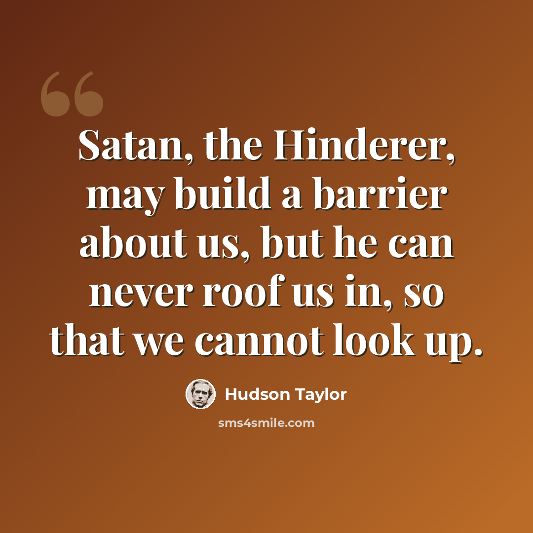 “Satan, the Hinderer, may build a barrier about us, but he can never roof us in, so that we cannot look up.” quote by Hudson Taylor