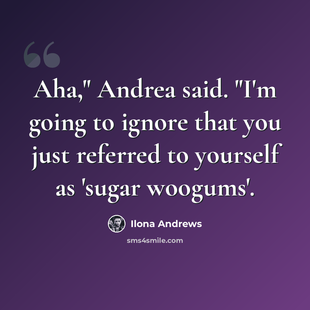 “Aha," Andrea said. "I'm going to ignore that you just referred to yourself as 'sugar woogums'.” quote by Ilona Andrews