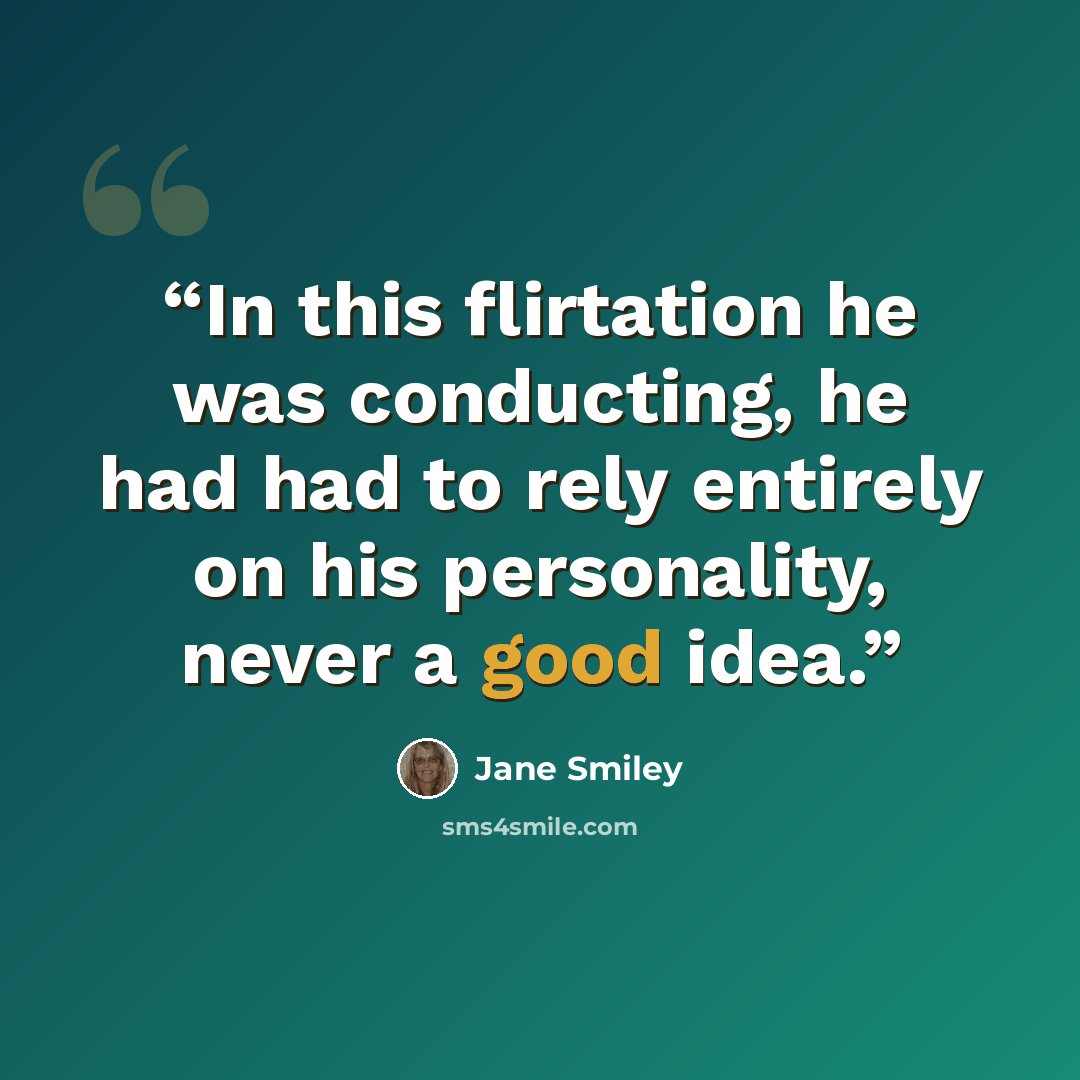 “In this flirtation he was conducting, he had had to rely entirely on his personality, never a good idea.” quote by Jane Smiley