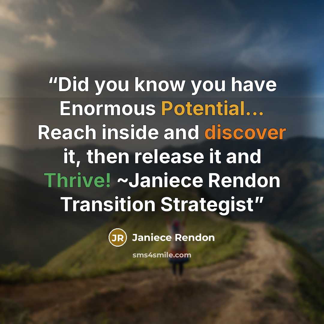 “Did you know you have Enormous Potential... Reach inside and discover it, then release it and Thrive! ~Janiece Rendon Transition Strategist” quote by Janiece Rendon