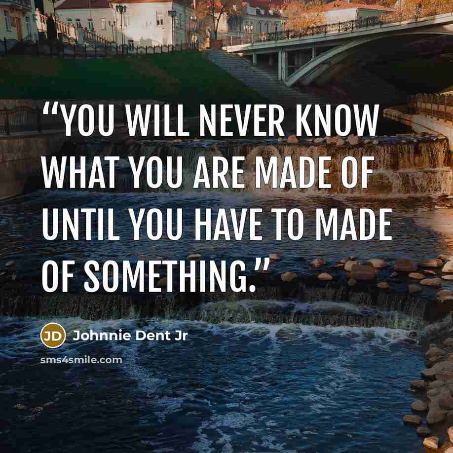 “You will never know what you are made of until you have to made of something.” quote by Johnnie Dent Jr