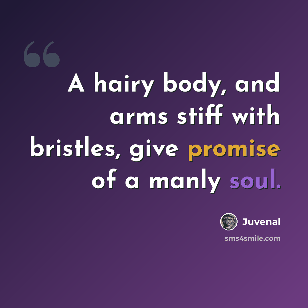 “A hairy body, and arms stiff with bristles, give promise of a manly soul.” quote by Juvenal